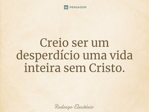 ⁠Creio ser um desperdício uma vida inteira sem Cristo.... Frase de Rodrigo Eleutério.