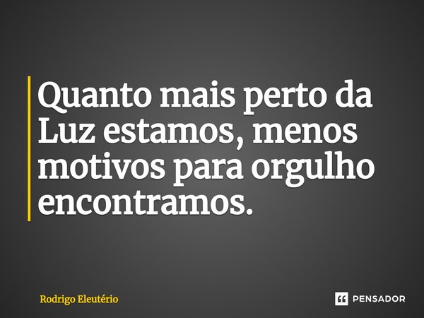 ⁠Quanto mais perto da Luz estamos, menos motivos para orgulho encontramos.... Frase de Rodrigo Eleutério.
