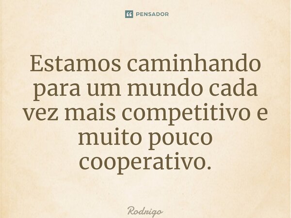 ⁠Estamos caminhando para um mundo cada vez mais competitivo e muito pouco cooperativo.... Frase de Rodrigo.