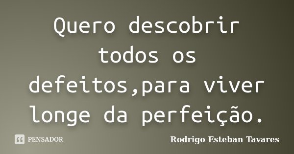 Quero descobrir todos os defeitos,para viver longe da perfeição.... Frase de Rodrigo Esteban Tavares.