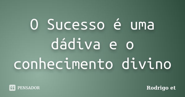 O Sucesso é uma dádiva e o conhecimento divino... Frase de Rodrigo et.