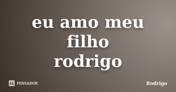 eu amo meu filho rodrigo... Frase de rodrigo.