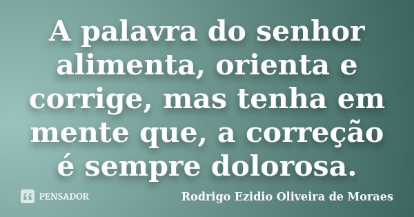 A palavra do senhor alimenta, orienta e corrige, mas tenha em mente que, a correção é sempre dolorosa.... Frase de Rodrigo Ezidio Oliveira de Moraes.