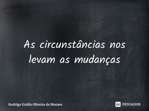 ⁠As circunstâncias nos levam as mudanças... Frase de Rodrigo Ezidio Oliveira de Moraes.