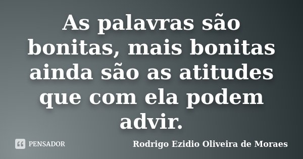 As palavras são bonitas, mais bonitas ainda são as atitudes que com ela podem advir.... Frase de Rodrigo Ezidio Oliveira de Moraes.
