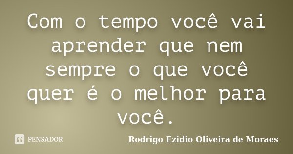 Com o tempo você vai aprender que nem sempre o que você quer é o melhor para você.... Frase de Rodrigo Ezidio Oliveira de Moraes.