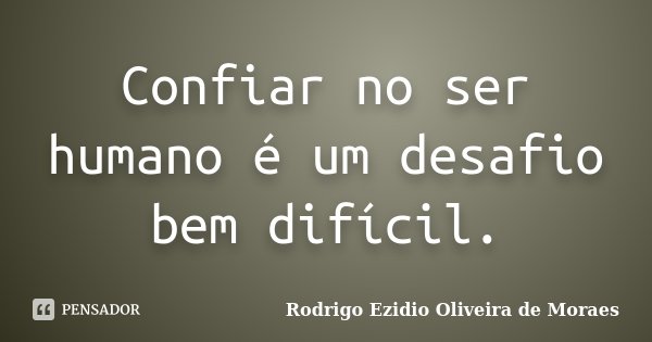 Confiar no ser humano é um desafio bem difícil.... Frase de Rodrigo Ezidio Oliveira de Moraes.