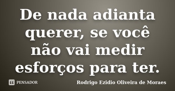 De nada adianta querer, se você não vai medir esforços para ter.... Frase de Rodrigo Ezidio Oliveira de Moraes.