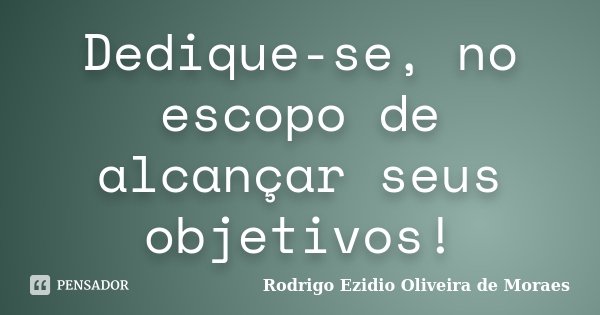 Dedique-se, no escopo de alcançar seus objetivos!... Frase de Rodrigo Ezidio Oliveira de Moraes.