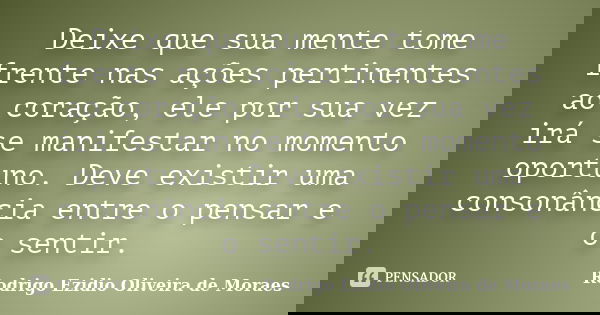 Deixe que sua mente tome frente nas ações pertinentes ao coração, ele por sua vez irá se manifestar no momento oportuno. Deve existir uma consonância entre o pe... Frase de Rodrigo Ezidio Oliveira de Moraes.