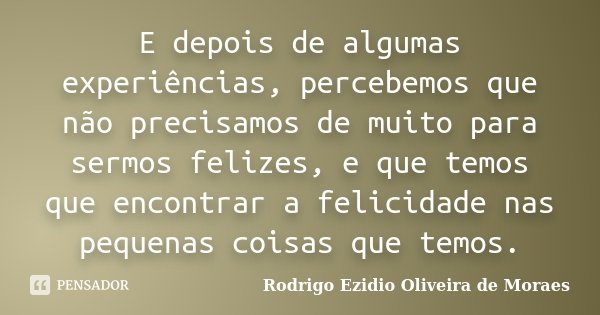 E depois de algumas experiências, percebemos que não precisamos de muito para sermos felizes, e que temos que encontrar a felicidade nas pequenas coisas que tem... Frase de Rodrigo Ezidio Oliveira de Moraes.