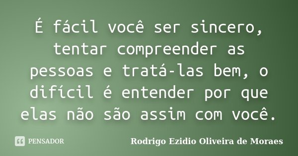 É fácil você ser sincero, tentar compreender as pessoas e tratá-las bem, o difícil é entender por que elas não são assim com você.... Frase de Rodrigo Ezidio Oliveira de Moraes.