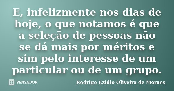 E, infelizmente nos dias de hoje, o que notamos é que a seleção de pessoas não se dá mais por méritos e sim pelo interesse de um particular ou de um grupo.... Frase de Rodrigo Ezidio Oliveira de Moraes.