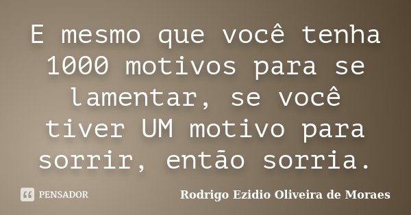 E mesmo que você tenha 1000 motivos para se lamentar, se você tiver UM motivo para sorrir, então sorria.... Frase de Rodrigo Ezidio Oliveira de Moraes.