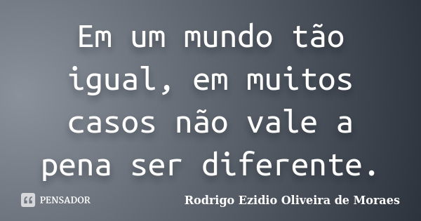 Em um mundo tão igual, em muitos casos não vale a pena ser diferente.... Frase de Rodrigo Ezidio Oliveira de Moraes.