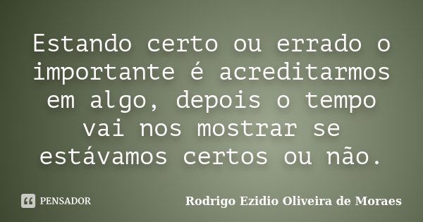 Estando certo ou errado o importante é acreditarmos em algo, depois o tempo vai nos mostrar se estávamos certos ou não.... Frase de Rodrigo Ezidio Oliveira de Moraes.