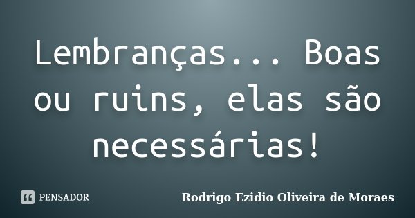 Lembranças... Boas ou ruins, elas são necessárias!... Frase de Rodrigo Ezidio Oliveira de Moraes.
