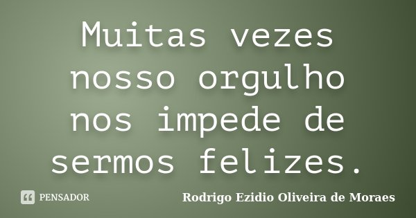 Muitas vezes nosso orgulho nos impede de sermos felizes.... Frase de Rodrigo Ezidio Oliveira de Moraes.