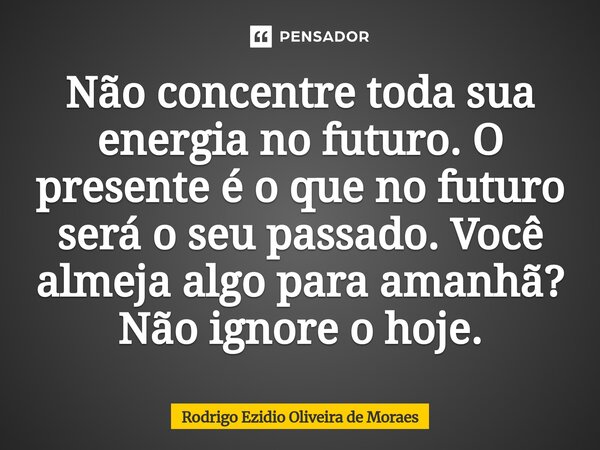 ⁠Não concentre toda sua energia no futuro. O presente é o que no futuro será o seu passado. Você almeja algo para amanhã? Não ignore o hoje.... Frase de Rodrigo Ezidio Oliveira de Moraes.