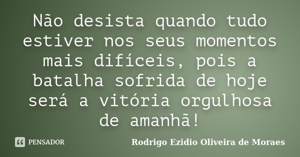 Não desista quando tudo estiver nos seus momentos mais difíceis, pois a batalha sofrida de hoje será a vitória orgulhosa de amanhã!... Frase de Rodrigo Ezidio Oliveira de Moraes.