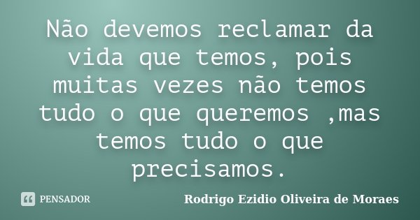 Não devemos reclamar da vida que temos, pois muitas vezes não temos tudo o que queremos ,mas temos tudo o que precisamos.... Frase de Rodrigo Ezidio Oliveira de Moraes.