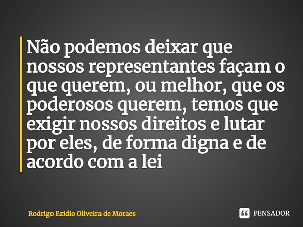 ⁠Não podemos deixar que nossos representantes façam o que querem, ou melhor, que os poderosos querem, temos que exigir nossos direitos e lutar por eles, de form... Frase de Rodrigo Ezidio Oliveira de Moraes.