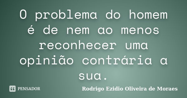 O problema do homem é de nem ao menos reconhecer uma opinião contrária a sua.... Frase de Rodrigo Ezidio Oliveira de Moraes.