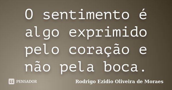 O sentimento é algo exprimido pelo coração e não pela boca.... Frase de Rodrigo Ezidio Oliveira de Moraes.