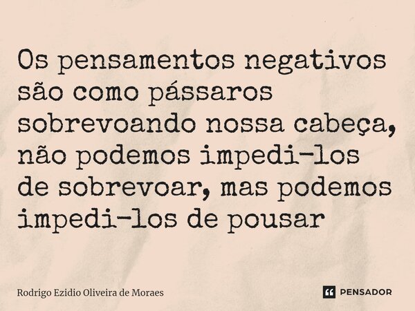 ⁠Os pensamentos negativos são como pássaros sobrevoando nossa cabeça, não podemos impedi-los de sobrevoar, mas podemos impedi-los de pousar... Frase de Rodrigo Ezidio Oliveira de Moraes.