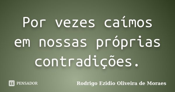 Por vezes caímos em nossas próprias contradições.... Frase de Rodrigo Ezidio Oliveira de Moraes.