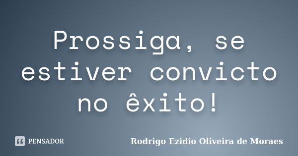 Prossiga, se estiver convicto no êxito!... Frase de Rodrigo Ezidio Oliveira de Moraes.