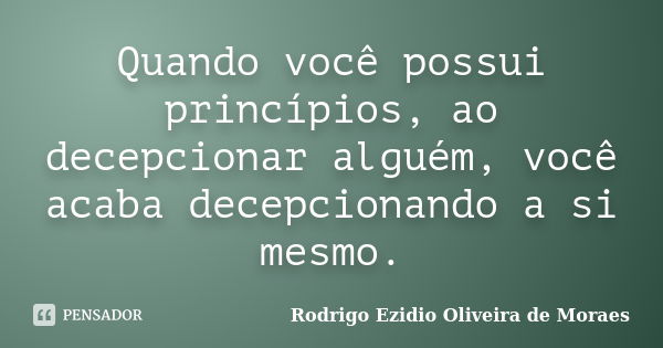 Quando você possui princípios, ao decepcionar alguém, você acaba decepcionando a si mesmo.... Frase de Rodrigo Ezidio Oliveira de Moraes.