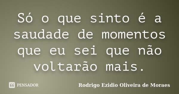 Só o que sinto é a saudade de momentos que eu sei que não voltarão mais.... Frase de Rodrigo Ezidio Oliveira de Moraes.