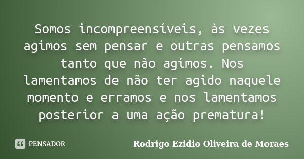 Somos incompreensíveis, às vezes agimos sem pensar e outras pensamos tanto que não agimos. Nos lamentamos de não ter agido naquele momento e erramos e nos lamen... Frase de Rodrigo Ezidio Oliveira de Moraes.