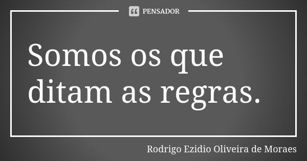 Somos os que ditam as regras.... Frase de Rodrigo Ezidio Oliveira de Moraes.