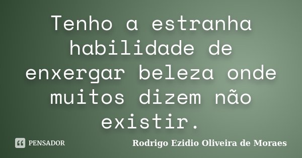 Tenho a estranha habilidade de enxergar beleza onde muitos dizem não existir.... Frase de Rodrigo Ezidio Oliveira de Moraes.