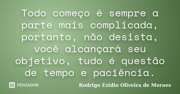 Todo começo é sempre a parte mais complicada, portanto, não desista, você alcançará seu objetivo, tudo é questão de tempo e paciência.... Frase de Rodrigo Ezidio Oliveira de Moraes.