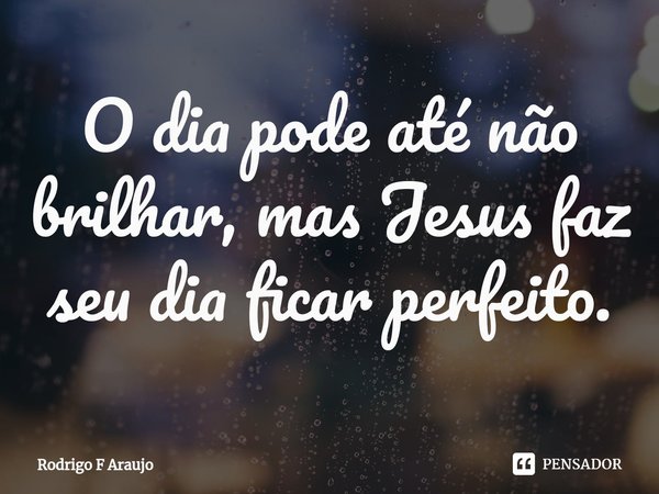 ⁠O dia pode até não brilhar, mas Jesus faz seu dia ficar perfeito.... Frase de Rodrigo F Araujo.