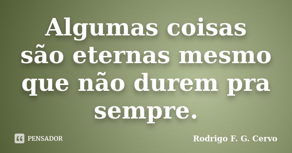 Algumas coisas são eternas mesmo que não durem pra sempre.... Frase de Rodrigo F. G. Cervo.