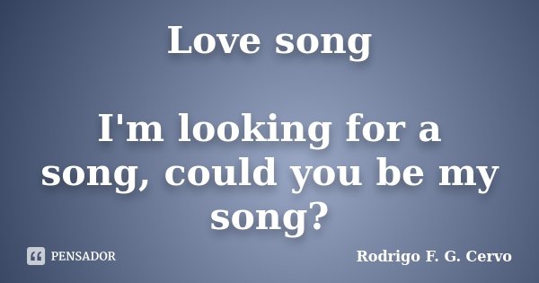 Love song I'm looking for a song, could you be my song?... Frase de Rodrigo F. G. Cervo.