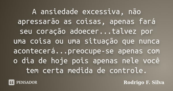 A ansiedade excessiva, não apressarão as coisas, apenas fará seu coração adoecer...talvez por uma coisa ou uma situação que nunca acontecerá...preocupe-se apena... Frase de Rodrigo F. Silva.