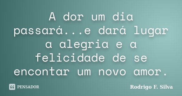 A dor um dia passará...e dará lugar a alegria e a felicidade de se encontar um novo amor.... Frase de Rodrigo F. Silva.