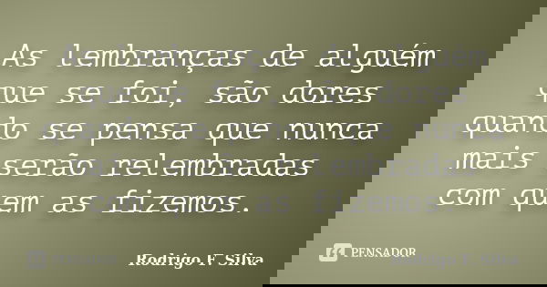 As lembranças de alguém que se foi, são dores quando se pensa que nunca mais serão relembradas com quem as fizemos.... Frase de Rodrigo F. Silva.