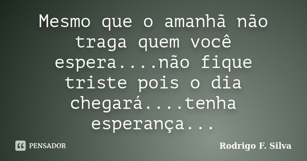 Mesmo que o amanhã não traga quem você espera....não fique triste pois o dia chegará....tenha esperança...... Frase de Rodrigo F. Silva.