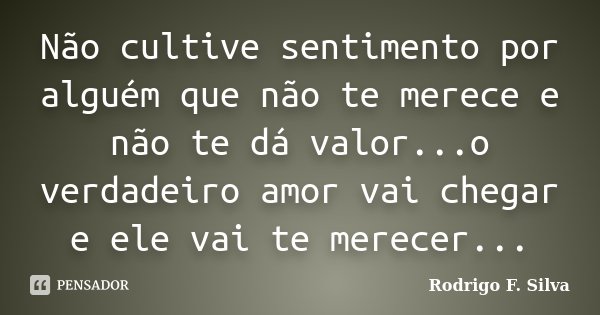 Não cultive sentimento por alguém que não te merece e não te dá valor...o verdadeiro amor vai chegar e ele vai te merecer...... Frase de Rodrigo F. Silva.