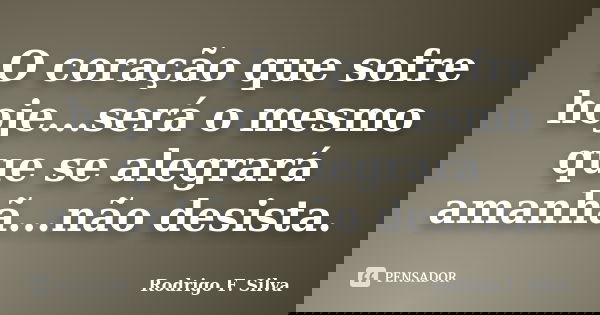O coração que sofre hoje...será o mesmo que se alegrará amanhã...não desista.... Frase de Rodrigo F. Silva.