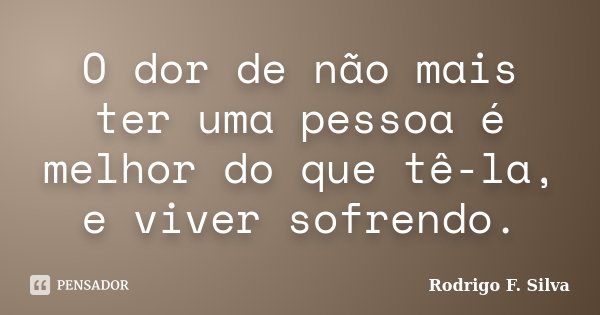 O dor de não mais ter uma pessoa é melhor do que tê-la, e viver sofrendo.... Frase de Rodrigo F. Silva.