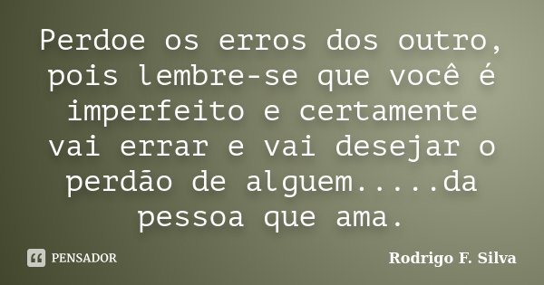 Perdoe os erros dos outro, pois lembre-se que você é imperfeito e certamente vai errar e vai desejar o perdão de alguem.....da pessoa que ama.... Frase de Rodrigo F. Silva.