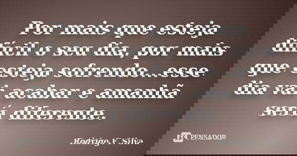 Por mais que esteja difícil o seu dia, por mais que esteja sofrendo...esse dia vai acabar e amanhã será diferente.... Frase de Rodrigo F. Silva.