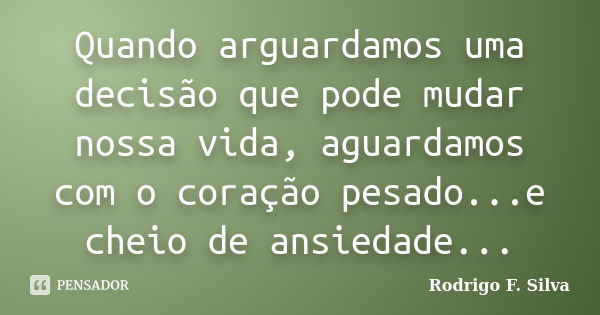 Quando arguardamos uma decisão que pode mudar nossa vida, aguardamos com o coração pesado...e cheio de ansiedade...... Frase de Rodrigo F. Silva.